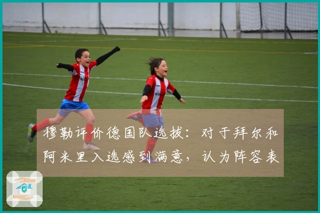 穆勒评价德国队选拔：对于拜尔和阿米里入选感到满意，认为阵容表现出色