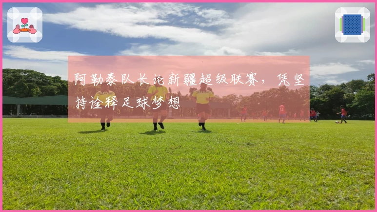 阿勒泰队长论新疆超级联赛，凭坚持诠释足球梦想