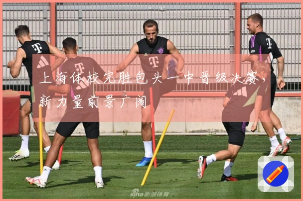 上海体校完胜包头一中晋级决赛，新力量前景广阔