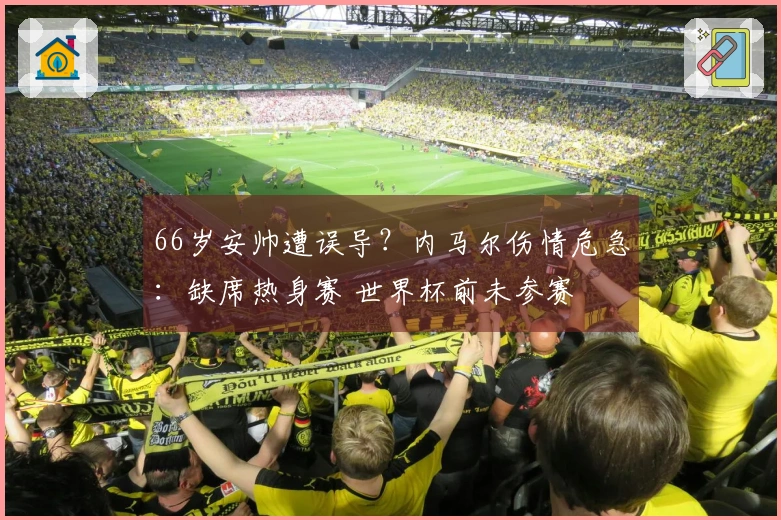 66岁安帅遭误导？内马尔伤情危急：缺席热身赛 世界杯前未参赛