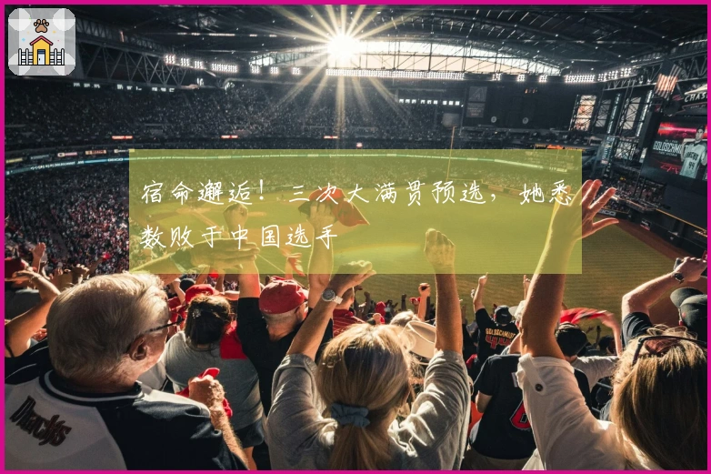 宿命邂逅！三次大满贯预选，她悉数败于中国选手